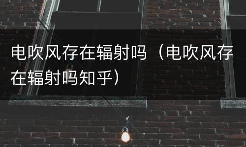 电吹风存在辐射吗（电吹风存在辐射吗知乎）