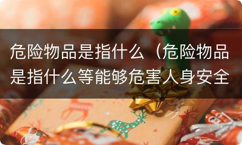 危险物品是指什么（危险物品是指什么等能够危害人身安全和财产安全的物品）