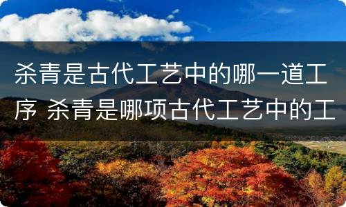 杀青是古代工艺中的哪一道工序 杀青是哪项古代工艺中的工序