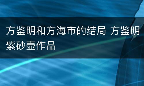 方鉴明和方海市的结局 方鉴明紫砂壶作品
