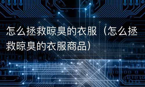 怎么拯救晾臭的衣服（怎么拯救晾臭的衣服商品）