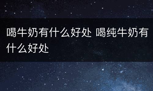 喝牛奶有什么好处 喝纯牛奶有什么好处