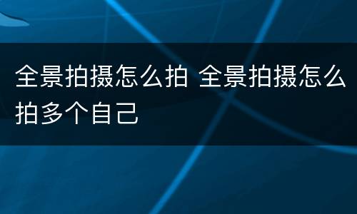 全景拍摄怎么拍 全景拍摄怎么拍多个自己