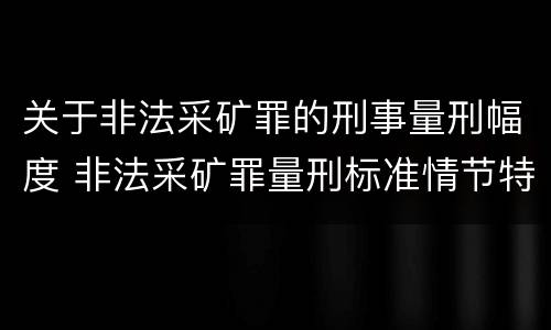 关于非法采矿罪的刑事量刑幅度 非法采矿罪量刑标准情节特别严重