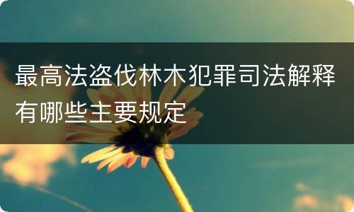最高法盗伐林木犯罪司法解释有哪些主要规定