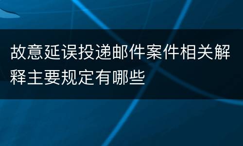 故意延误投递邮件案件相关解释主要规定有哪些