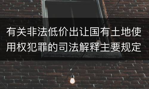 有关非法低价出让国有土地使用权犯罪的司法解释主要规定有哪些