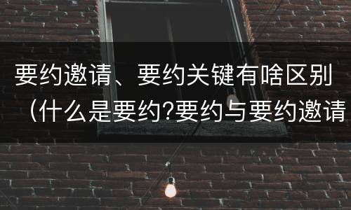 要约邀请、要约关键有啥区别（什么是要约?要约与要约邀请有什么区别）