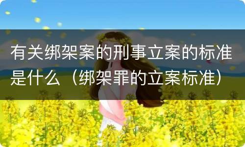 有关绑架案的刑事立案的标准是什么（绑架罪的立案标准）
