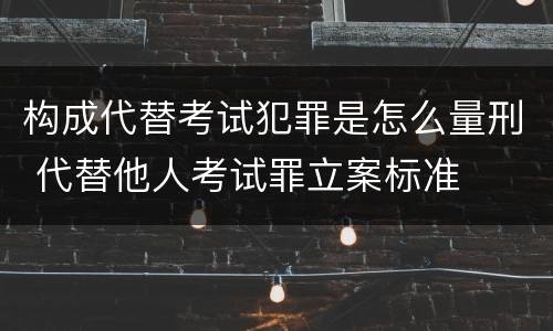 构成代替考试犯罪是怎么量刑 代替他人考试罪立案标准