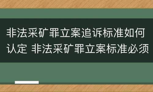 非法采矿罪立案追诉标准如何认定 非法采矿罪立案标准必须达到什么程度否则不予立案起诉