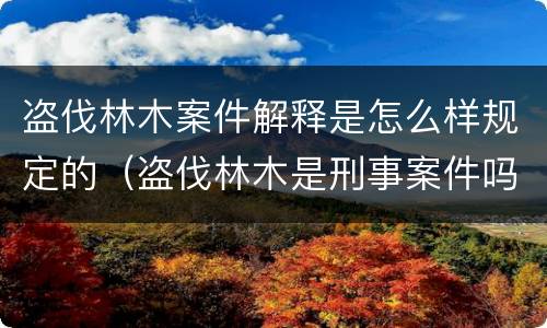 盗伐林木案件解释是怎么样规定的（盗伐林木是刑事案件吗）