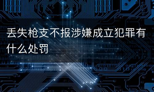 丢失枪支不报涉嫌成立犯罪有什么处罚