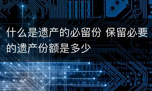 什么是遗产的必留份 保留必要的遗产份额是多少