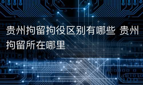 贵州拘留拘役区别有哪些 贵州拘留所在哪里