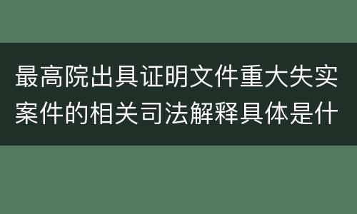 最高院出具证明文件重大失实案件的相关司法解释具体是什么规定