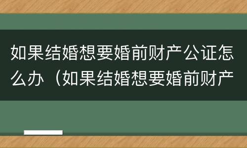 如果结婚想要婚前财产公证怎么办（如果结婚想要婚前财产公证怎么办手续）