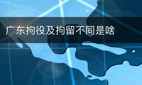 广东拘役及拘留不同是啥