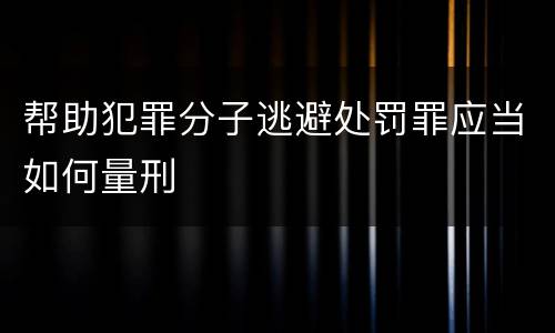 帮助犯罪分子逃避处罚罪应当如何量刑