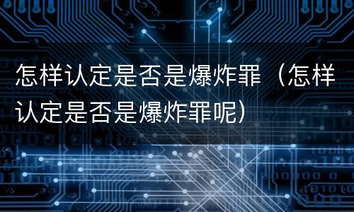 怎样认定是否是爆炸罪（怎样认定是否是爆炸罪呢）