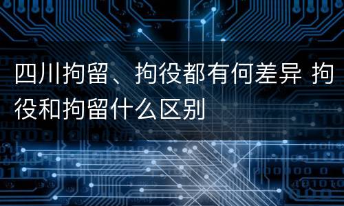 四川拘留、拘役都有何差异 拘役和拘留什么区别