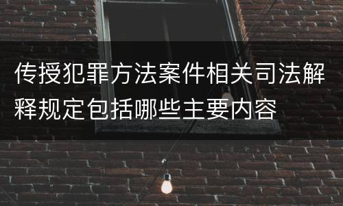 传授犯罪方法案件相关司法解释规定包括哪些主要内容