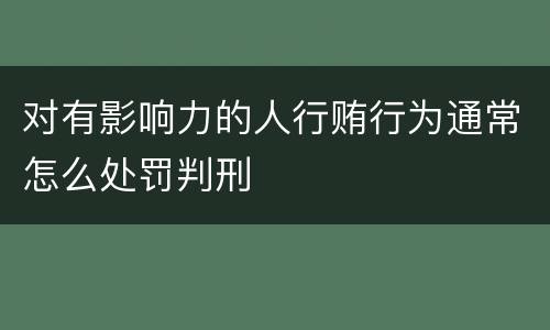 对有影响力的人行贿行为通常怎么处罚判刑