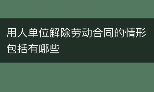 用人单位解除劳动合同的情形包括有哪些