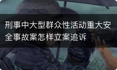 刑事中大型群众性活动重大安全事故案怎样立案追诉