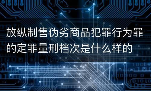放纵制售伪劣商品犯罪行为罪的定罪量刑档次是什么样的