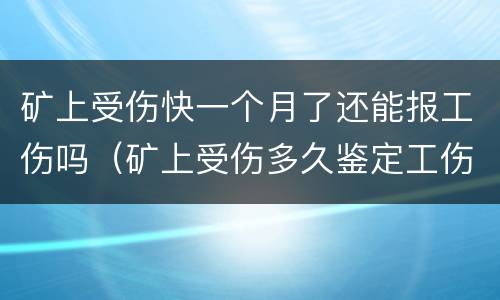矿上受伤快一个月了还能报工伤吗（矿上受伤多久鉴定工伤呀）