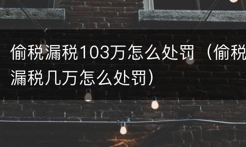 偷税漏税103万怎么处罚（偷税漏税几万怎么处罚）