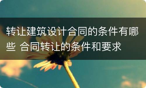 转让建筑设计合同的条件有哪些 合同转让的条件和要求