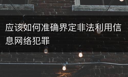 应该如何准确界定非法利用信息网络犯罪