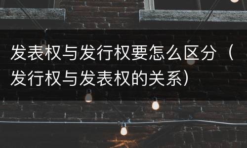 发表权与发行权要怎么区分（发行权与发表权的关系）