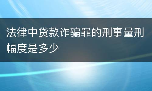 法律中贷款诈骗罪的刑事量刑幅度是多少