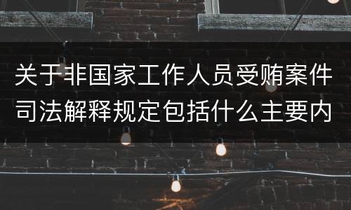 关于非国家工作人员受贿案件司法解释规定包括什么主要内容