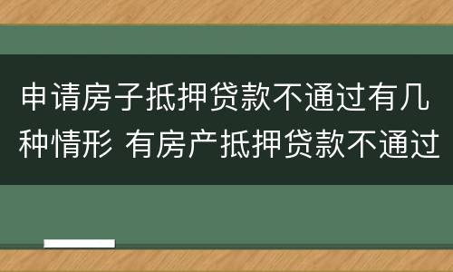 申请房子抵押贷款不通过有几种情形 有房产抵押贷款不通过