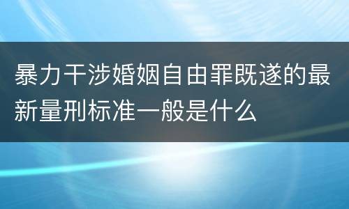 暴力干涉婚姻自由罪既遂的最新量刑标准一般是什么