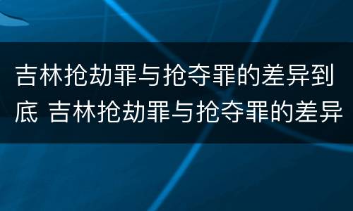 吉林抢劫罪与抢夺罪的差异到底 吉林抢劫罪与抢夺罪的差异到底有多大