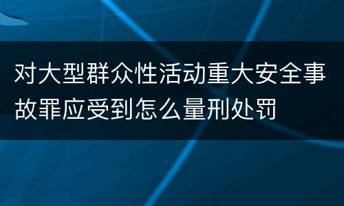 对大型群众性活动重大安全事故罪应受到怎么量刑处罚