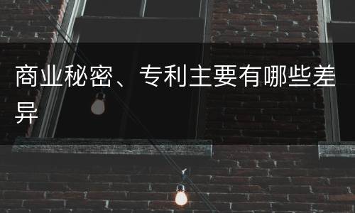 商业秘密、专利主要有哪些差异
