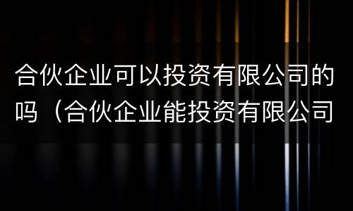 合伙企业可以投资有限公司的吗（合伙企业能投资有限公司吗）