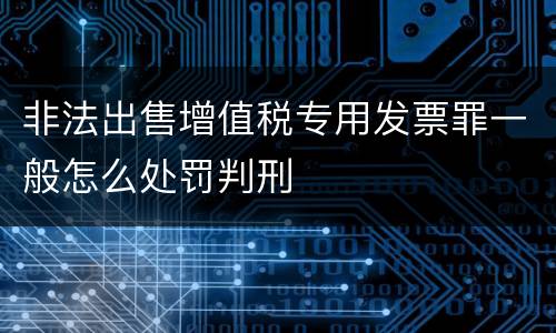 非法出售增值税专用发票罪一般怎么处罚判刑