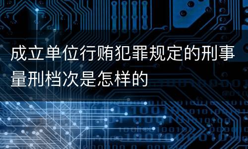 成立单位行贿犯罪规定的刑事量刑档次是怎样的