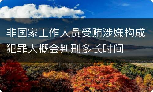 非国家工作人员受贿涉嫌构成犯罪大概会判刑多长时间