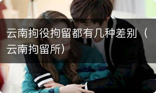 云南拘役拘留都有几种差别（云南拘留所）