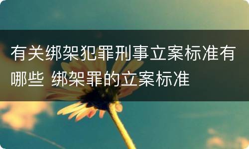 有关绑架犯罪刑事立案标准有哪些 绑架罪的立案标准