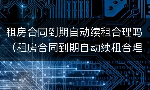 租房合同到期自动续租合理吗（租房合同到期自动续租合理吗怎么写）