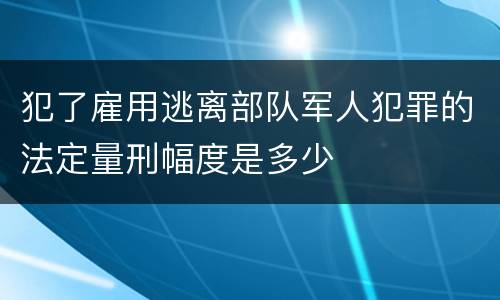 犯了雇用逃离部队军人犯罪的法定量刑幅度是多少